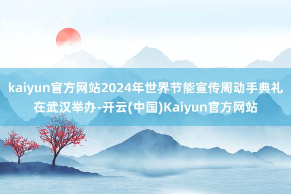 kaiyun官方网站2024年世界节能宣传周动手典礼在武汉举办-开云(中国)Kaiyun官方网站