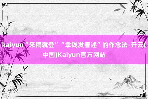 kaiyun“来稿就登”“拿钱发著述”的作念法-开云(中国)Kaiyun官方网站