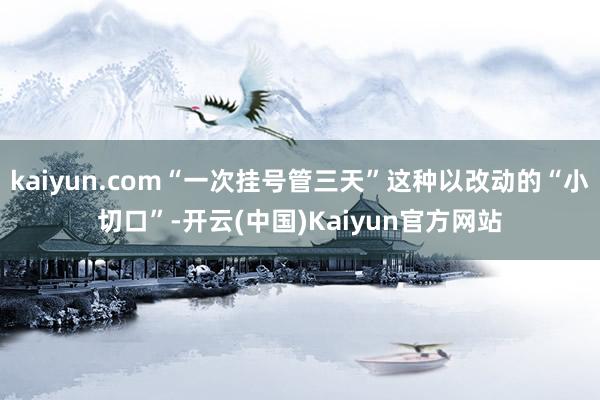 kaiyun.com“一次挂号管三天”这种以改动的“小切口”-开云(中国)Kaiyun官方网站