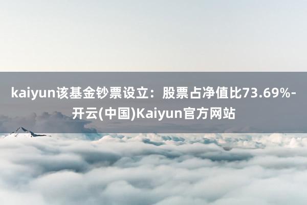 kaiyun该基金钞票设立：股票占净值比73.69%-开云(中国)Kaiyun官方网站