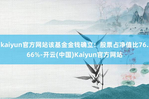 kaiyun官方网站该基金金钱确立：股票占净值比76.66%-开云(中国)Kaiyun官方网站