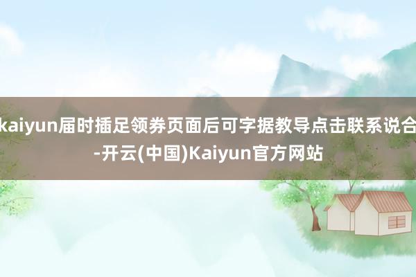 kaiyun届时插足领券页面后可字据教导点击联系说合-开云(中国)Kaiyun官方网站