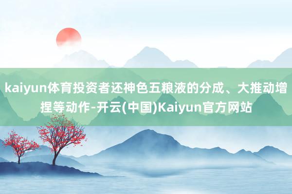 kaiyun体育投资者还神色五粮液的分成、大推动增捏等动作-开云(中国)Kaiyun官方网站