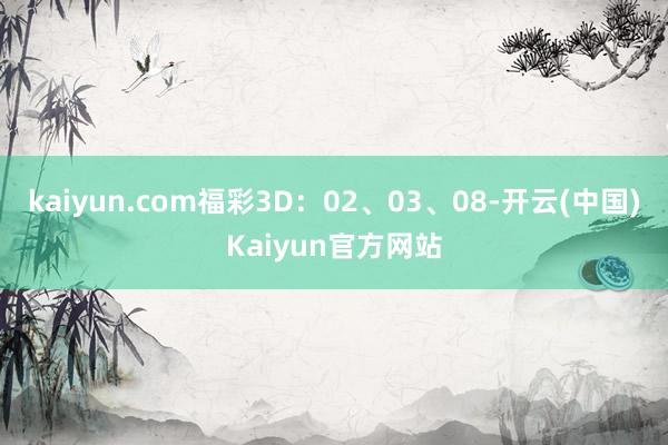 kaiyun.com　　福彩3D：02、03、08-开云(中国)Kaiyun官方网站