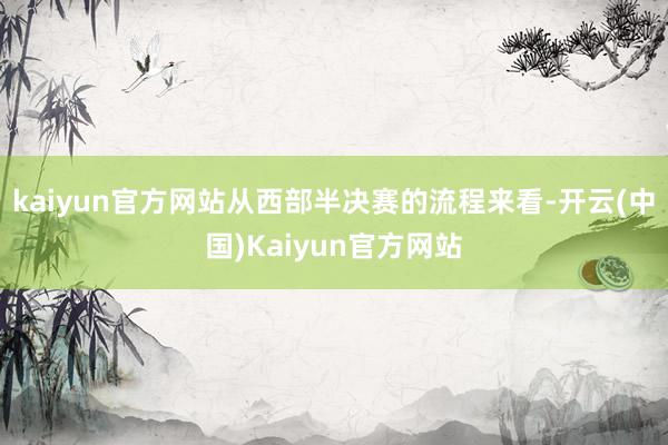 kaiyun官方网站从西部半决赛的流程来看-开云(中国)Kaiyun官方网站