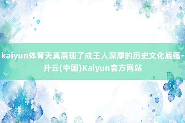 kaiyun体育天真展现了成王人深厚的历史文化底蕴-开云(中国)Kaiyun官方网站