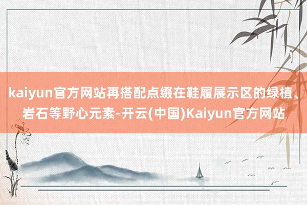 kaiyun官方网站再搭配点缀在鞋履展示区的绿植、岩石等野心元素-开云(中国)Kaiyun官方网站