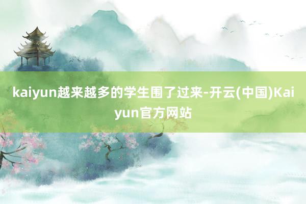 kaiyun越来越多的学生围了过来-开云(中国)Kaiyun官方网站