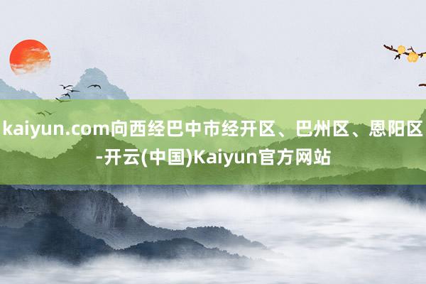 kaiyun.com向西经巴中市经开区、巴州区、恩阳区-开云(中国)Kaiyun官方网站