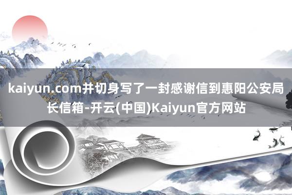 kaiyun.com并切身写了一封感谢信到惠阳公安局长信箱-开云(中国)Kaiyun官方网站