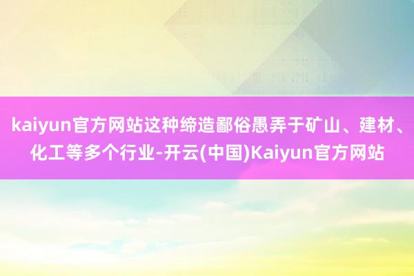 kaiyun官方网站这种缔造鄙俗愚弄于矿山、建材、化工等多个行业-开云(中国)Kaiyun官方网站