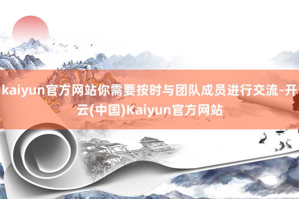 kaiyun官方网站你需要按时与团队成员进行交流-开云(中国)Kaiyun官方网站