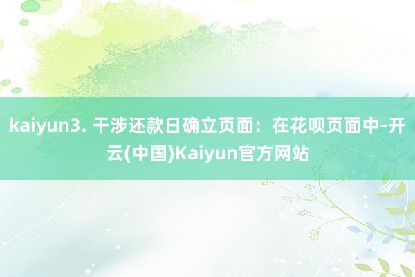 kaiyun3. 干涉还款日确立页面：在花呗页面中-开云(中国)Kaiyun官方网站