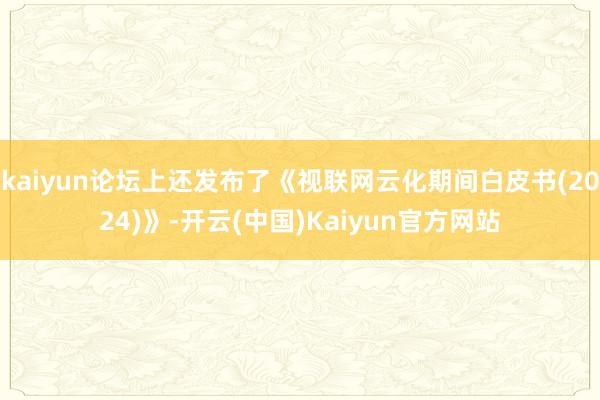 kaiyun论坛上还发布了《视联网云化期间白皮书(2024)》-开云(中国)Kaiyun官方网站