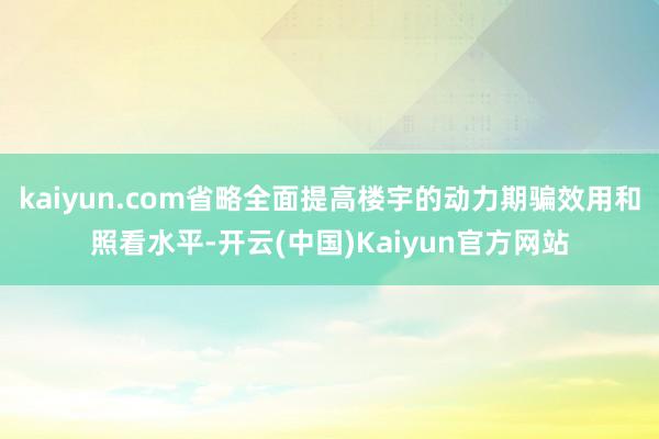 kaiyun.com省略全面提高楼宇的动力期骗效用和照看水平-开云(中国)Kaiyun官方网站