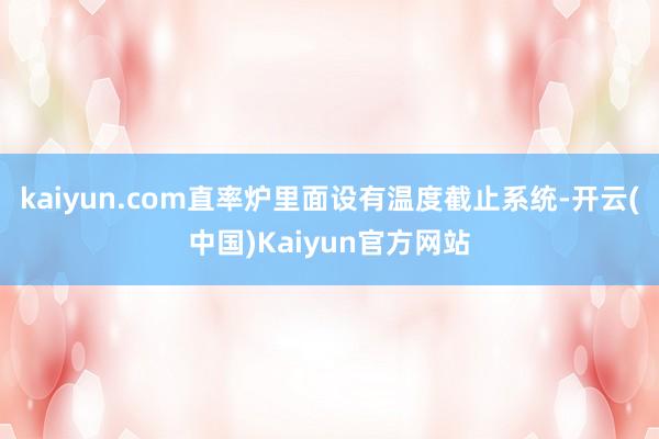 kaiyun.com直率炉里面设有温度截止系统-开云(中国)Kaiyun官方网站