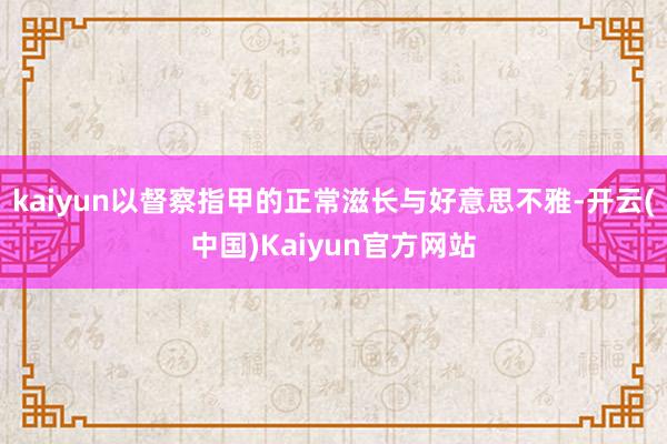 kaiyun以督察指甲的正常滋长与好意思不雅-开云(中国)Kaiyun官方网站