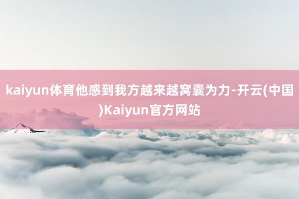 kaiyun体育他感到我方越来越窝囊为力-开云(中国)Kaiyun官方网站