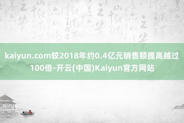 kaiyun.com较2018年约0.4亿元销售额提高越过100倍-开云(中国)Kaiyun官方网站