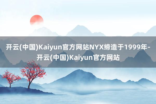 开云(中国)Kaiyun官方网站NYX缔造于1999年-开云(中国)Kaiyun官方网站