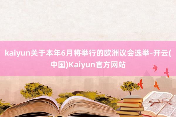 kaiyun关于本年6月将举行的欧洲议会选举-开云(中国)Kaiyun官方网站