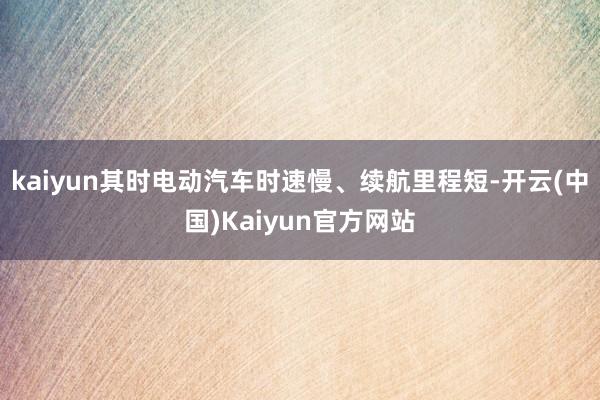 kaiyun其时电动汽车时速慢、续航里程短-开云(中国)Kaiyun官方网站