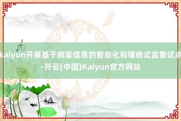 kaiyun开展基于病案信息的智能化和镶嵌式监管试点-开云(中国)Kaiyun官方网站