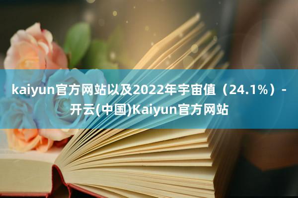 kaiyun官方网站以及2022年宇宙值（24.1%）-开云(中国)Kaiyun官方网站