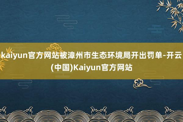 kaiyun官方网站被漳州市生态环境局开出罚单-开云(中国)Kaiyun官方网站