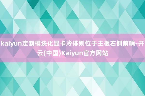 kaiyun定制模块化显卡冷排则位于主板右侧前哨-开云(中国)Kaiyun官方网站