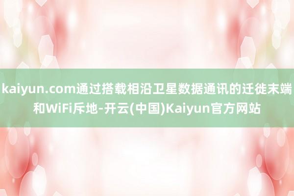 kaiyun.com通过搭载相沿卫星数据通讯的迁徙末端和WiFi斥地-开云(中国)Kaiyun官方网站