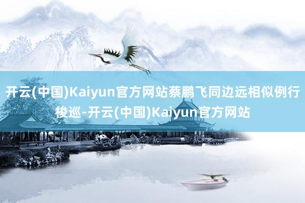 开云(中国)Kaiyun官方网站蔡鹏飞同边远相似例行梭巡-开云(中国)Kaiyun官方网站