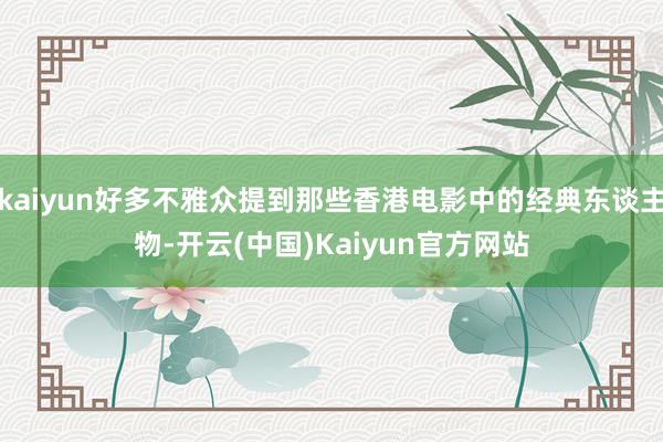 kaiyun好多不雅众提到那些香港电影中的经典东谈主物-开云(中国)Kaiyun官方网站