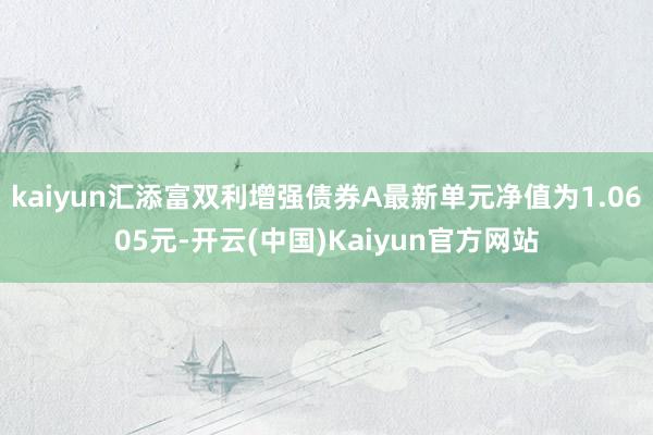 kaiyun汇添富双利增强债券A最新单元净值为1.0605元-开云(中国)Kaiyun官方网站