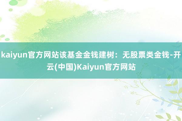 kaiyun官方网站该基金金钱建树：无股票类金钱-开云(中国)Kaiyun官方网站