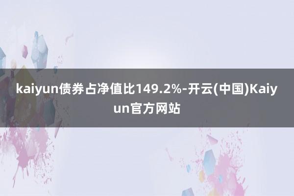 kaiyun债券占净值比149.2%-开云(中国)Kaiyun官方网站