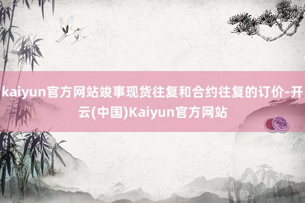 kaiyun官方网站竣事现货往复和合约往复的订价-开云(中国)Kaiyun官方网站