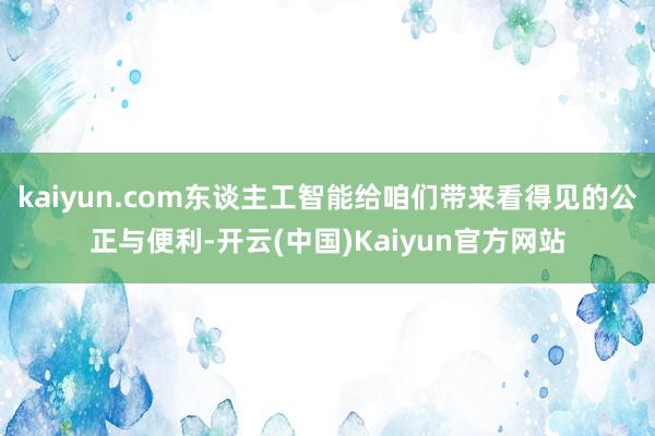 kaiyun.com东谈主工智能给咱们带来看得见的公正与便利-开云(中国)Kaiyun官方网站