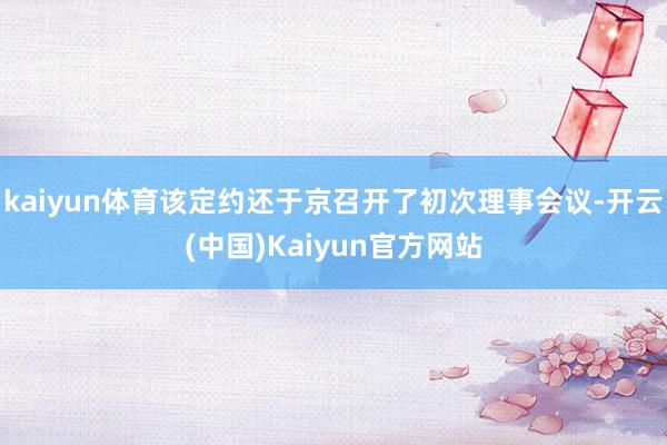 kaiyun体育该定约还于京召开了初次理事会议-开云(中国)Kaiyun官方网站