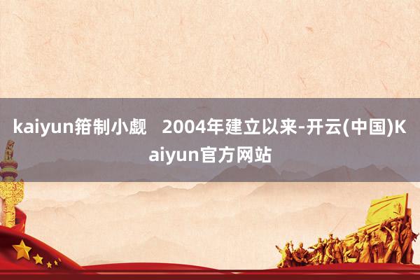 kaiyun箝制小觑   2004年建立以来-开云(中国)Kaiyun官方网站