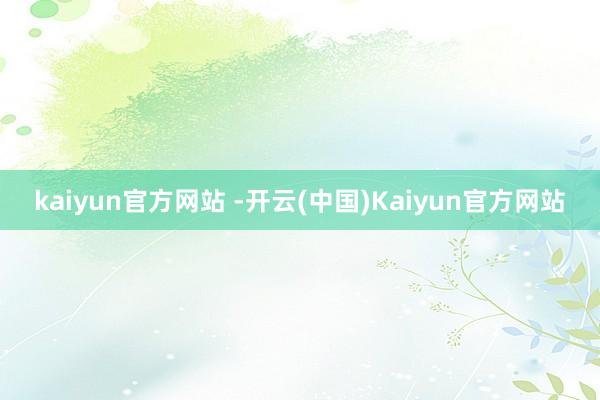 kaiyun官方网站 -开云(中国)Kaiyun官方网站