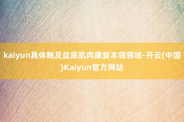 kaiyun具体触及盆底肌肉康复本领领域-开云(中国)Kaiyun官方网站