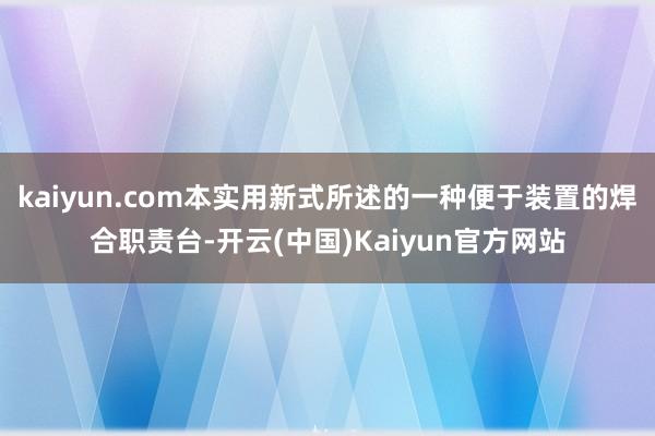 kaiyun.com本实用新式所述的一种便于装置的焊合职责台-开云(中国)Kaiyun官方网站