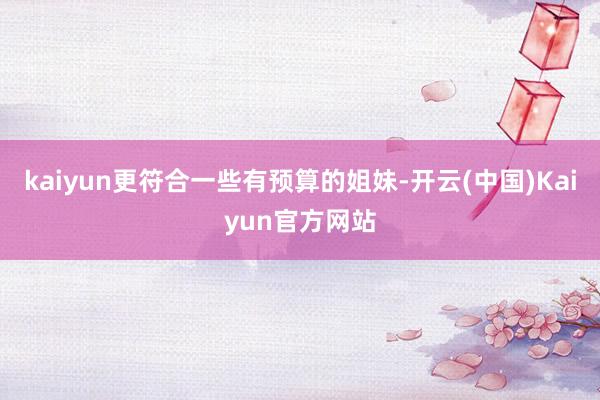 kaiyun更符合一些有预算的姐妹-开云(中国)Kaiyun官方网站