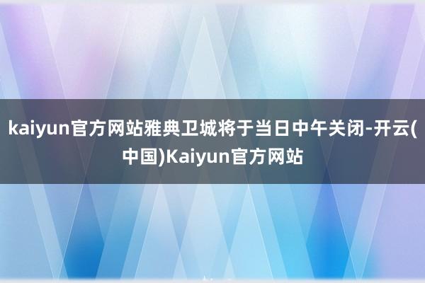 kaiyun官方网站雅典卫城将于当日中午关闭-开云(中国)Kaiyun官方网站