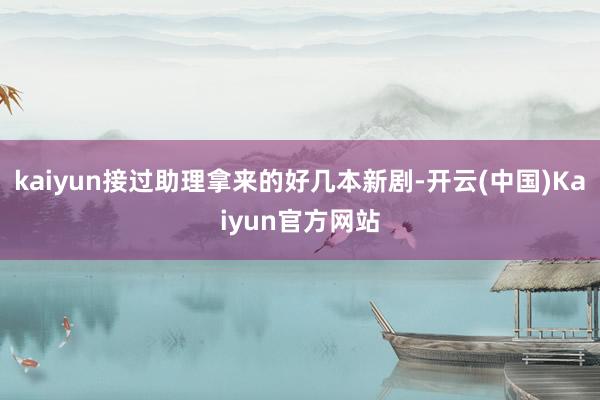 kaiyun接过助理拿来的好几本新剧-开云(中国)Kaiyun官方网站