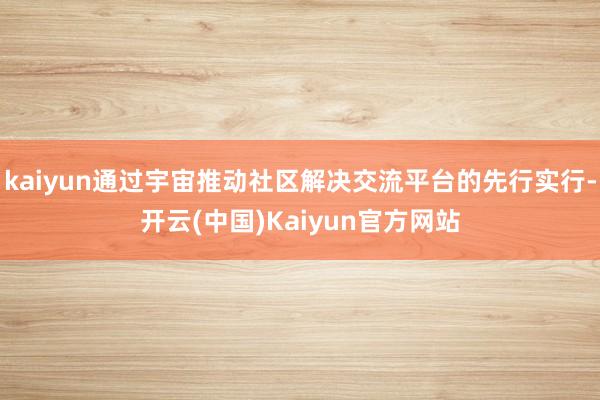 kaiyun通过宇宙推动社区解决交流平台的先行实行-开云(中国)Kaiyun官方网站