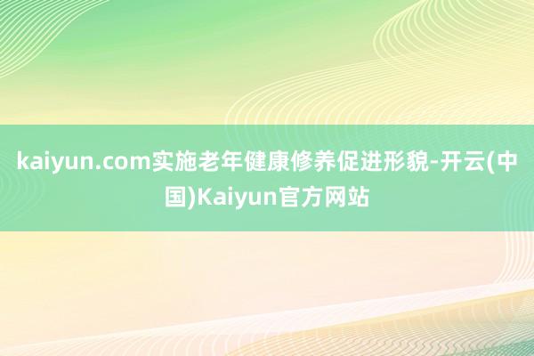 kaiyun.com实施老年健康修养促进形貌-开云(中国)Kaiyun官方网站