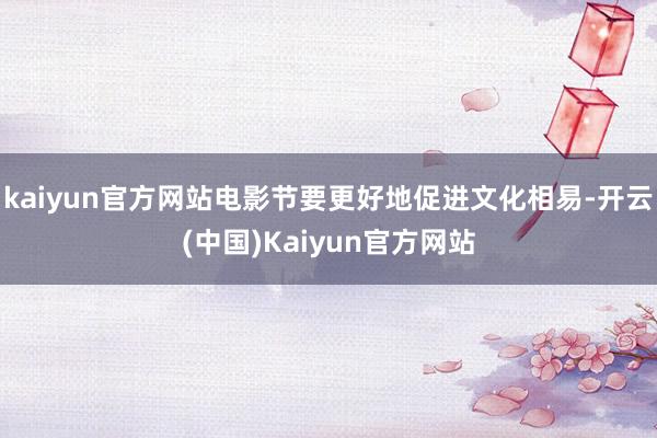 kaiyun官方网站电影节要更好地促进文化相易-开云(中国)Kaiyun官方网站