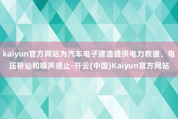 kaiyun官方网站为汽车电子建造提供电力救援、电压褂讪和噪声遏止-开云(中国)Kaiyun官方网站
